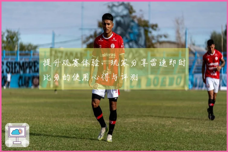 提升观赛体验，玩家分享雷速即时比分的使用心得与评测