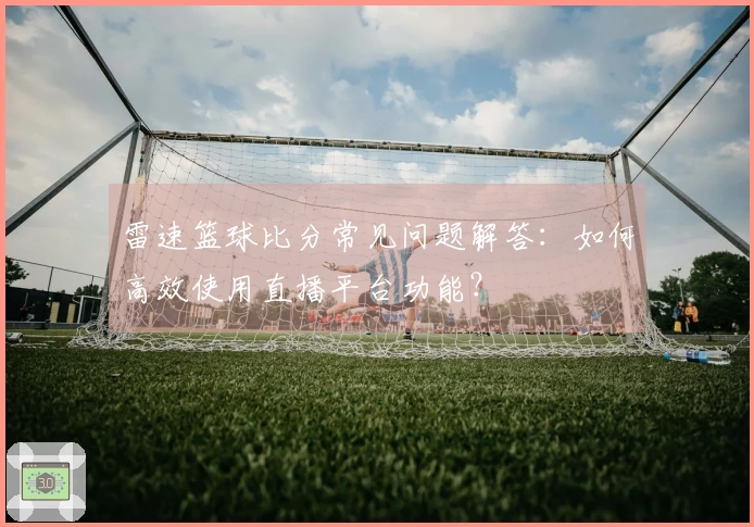 雷速篮球比分常见问题解答：如何高效使用直播平台功能？