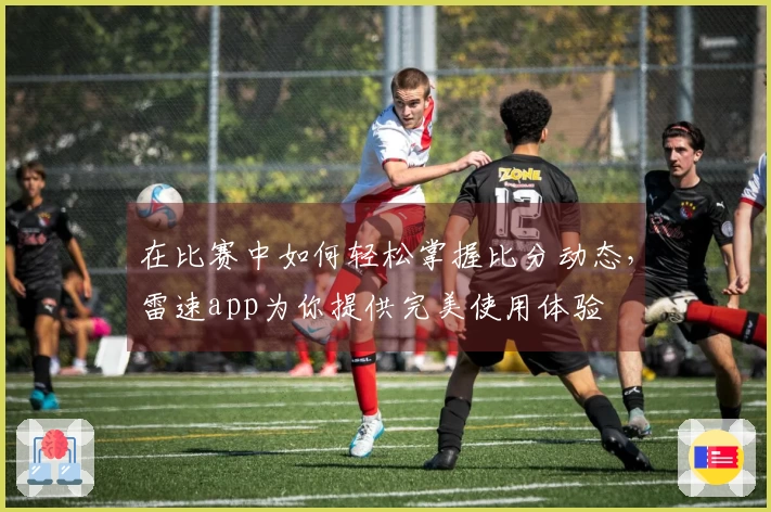 在比赛中如何轻松掌握比分动态，雷速app为你提供完美使用体验