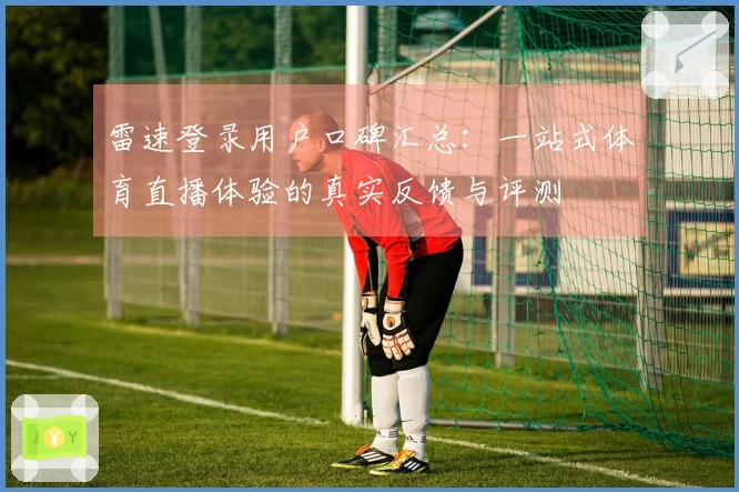 雷速登录用户口碑汇总：一站式体育直播体验的真实反馈与评测