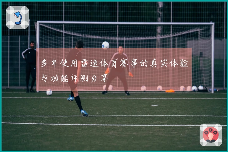 多年使用雷速体育赛事的真实体验与功能评测分享