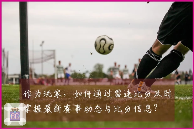 作为玩家,如何通过雷速比分及时掌握最新赛事动态与比分信息?