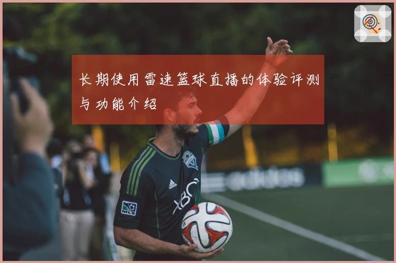 长期使用雷速篮球直播的体验评测与功能介绍