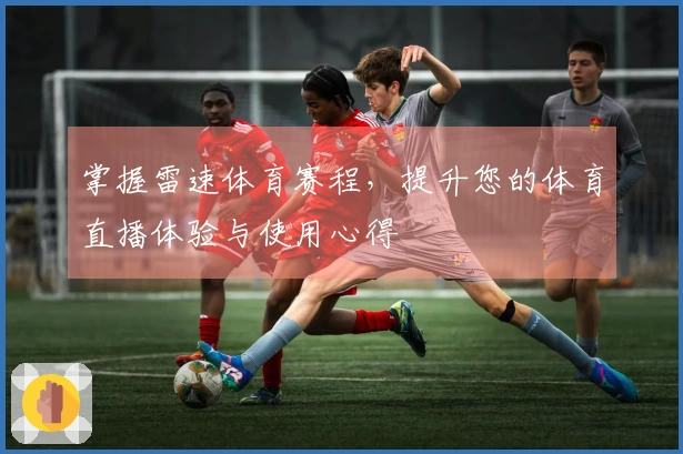 掌握雷速体育赛程，提升您的体育直播体验与使用心得