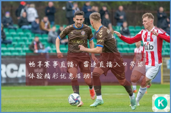 畅享赛事直播，雷速直播入口带你体验精彩优惠活动！