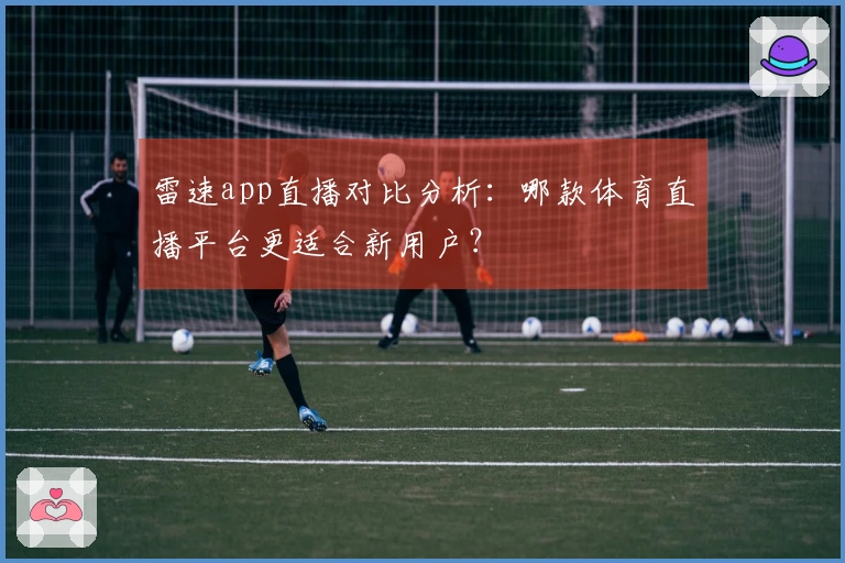 雷速app直播对比分析：哪款体育直播平台更适合新用户？