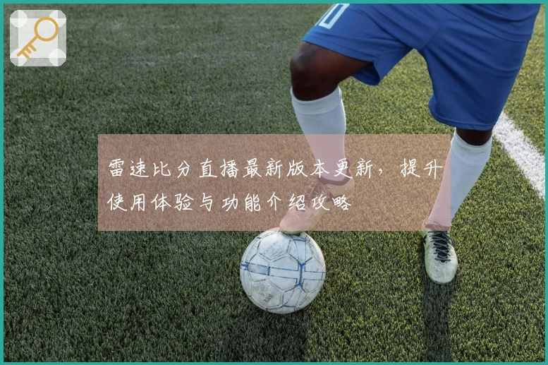 雷速比分直播最新版本更新，提升使用体验与功能介绍攻略