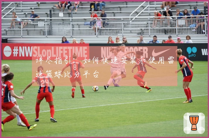 详尽指引：如何快速安装和使用雷速篮球比分平台