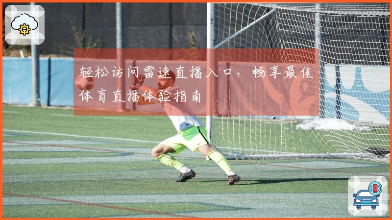 轻松访问雷速直播入口，畅享最佳体育直播体验指南