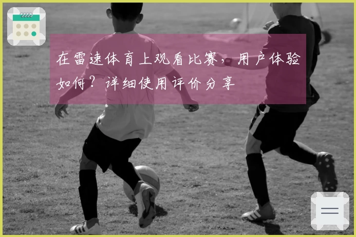 在雷速体育上观看比赛，用户体验如何？详细使用评价分享