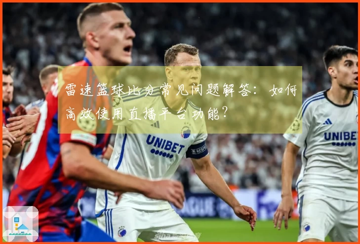 雷速篮球比分常见问题解答：如何高效使用直播平台功能？