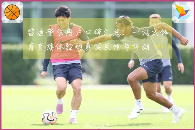 雷速登录用户口碑汇总：一站式体育直播体验的真实反馈与评测