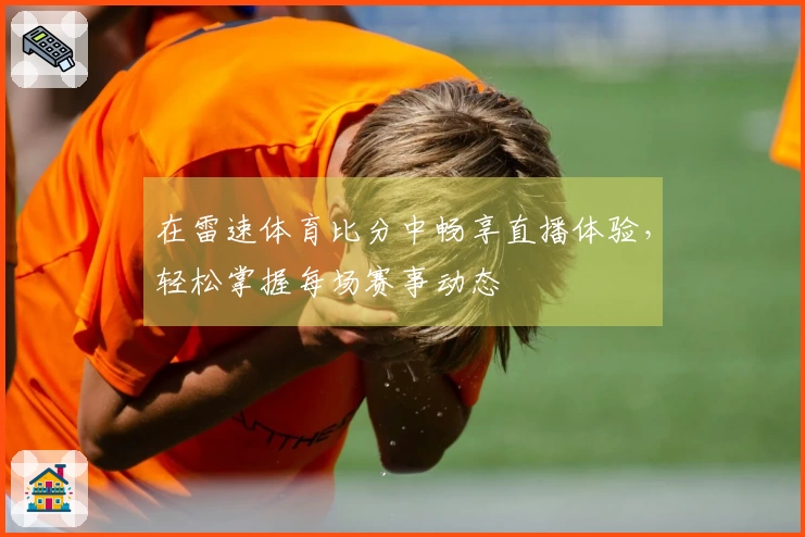 在雷速体育比分中畅享直播体验，轻松掌握每场赛事动态