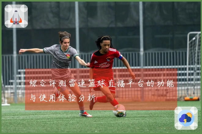 综合评测雷速篮球直播平台的功能与使用体验分析