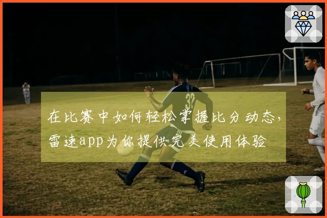 在比赛中如何轻松掌握比分动态，雷速app为你提供完美使用体验