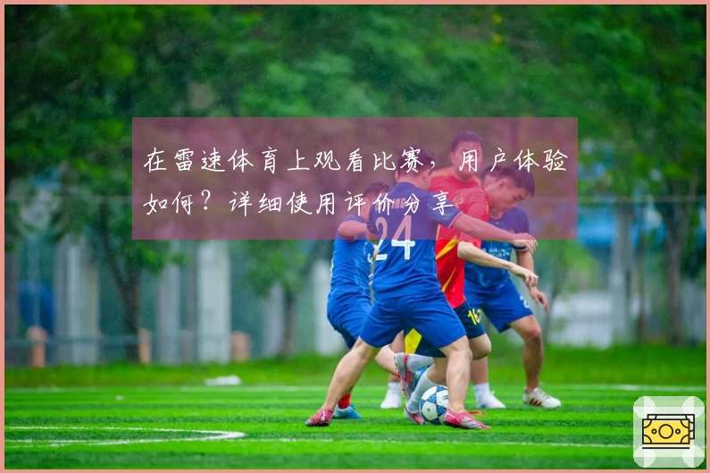 在雷速体育上观看比赛，用户体验如何？详细使用评价分享