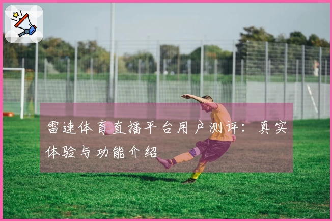 雷速体育直播平台用户测评：真实体验与功能介绍