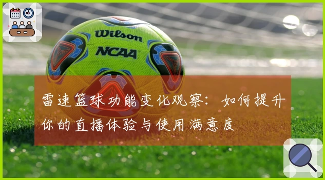 雷速篮球功能变化观察：如何提升你的直播体验与使用满意度