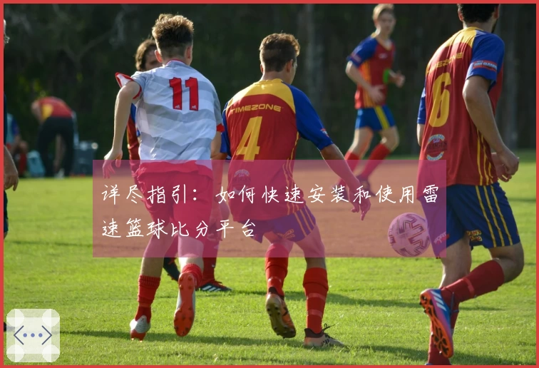 详尽指引：如何快速安装和使用雷速篮球比分平台