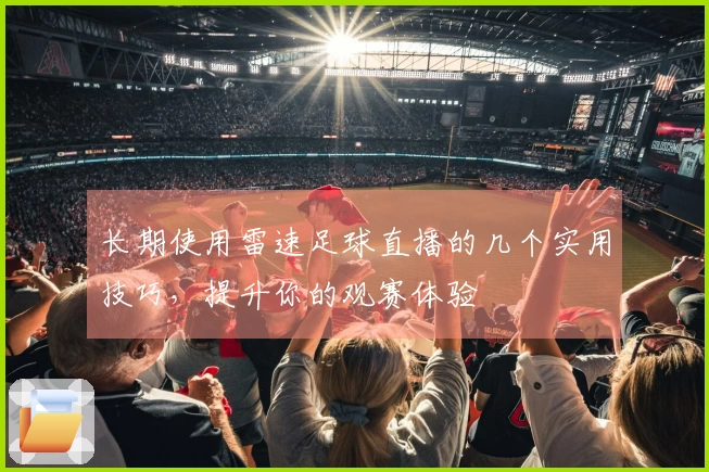 长期使用雷速足球直播的几个实用技巧，提升你的观赛体验